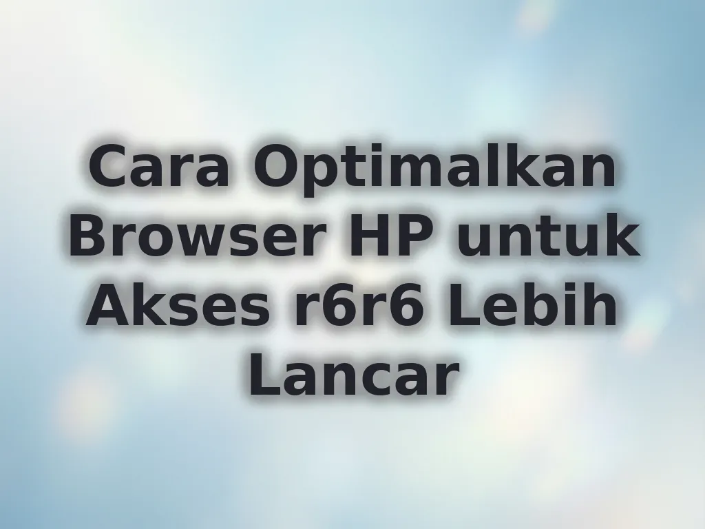 Cara Optimalkan Browser HP untuk Akses r6r6 Lebih Lancar